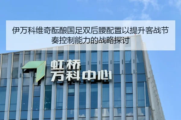 伊万科维奇酝酿国足双后腰配置以提升客战节奏控制能力的战略探讨