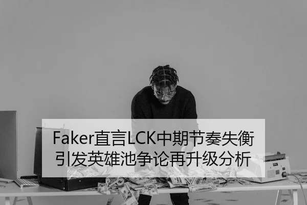 Faker直言LCK中期节奏失衡引发英雄池争论再升级分析