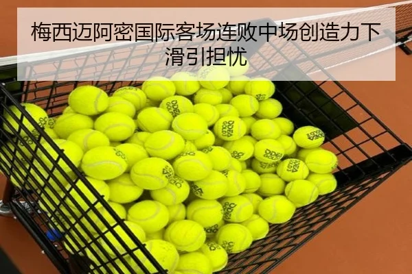 梅西迈阿密国际客场连败中场创造力下滑引担忧